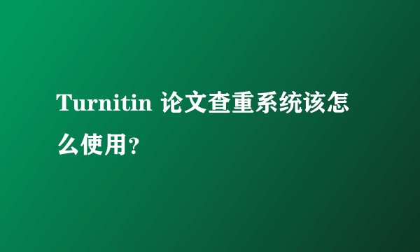 Turnitin 论文查重系统该怎么使用？