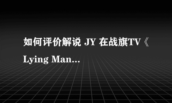 如何评价解说 JY 在战旗TV《Lying Man》中的表现？