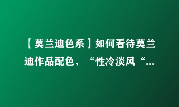 【莫兰迪色系】如何看待莫兰迪作品配色，“性冷淡风“和莫兰迪色系有什么关系？