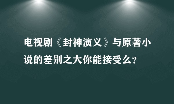 电视剧《封神演义》与原著小说的差别之大你能接受么？