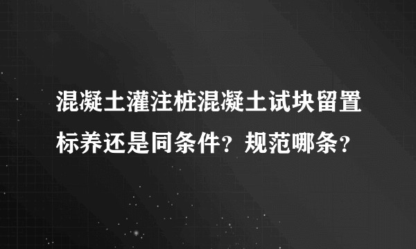 混凝土灌注桩混凝土试块留置标养还是同条件？规范哪条？