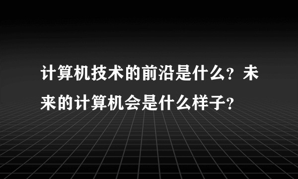 计算机技术的前沿是什么？未来的计算机会是什么样子？