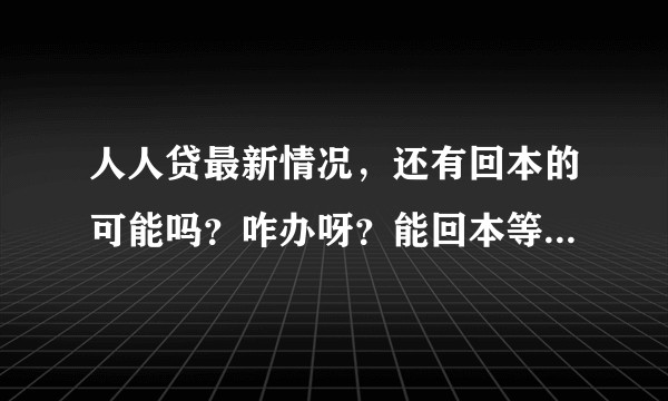 人人贷最新情况,还有回本的可能吗?咋办呀?能回本等一年也行啊?