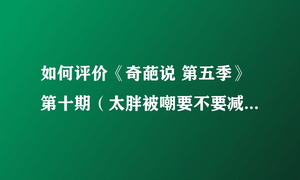 如何评价《奇葩说 第五季》第十期（太胖被嘲要不要减肥） ？