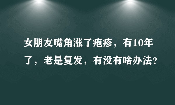 女朋友嘴角涨了疱疹，有10年了，老是复发，有没有啥办法？
