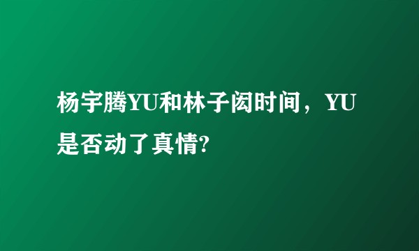 杨宇腾YU和林子闳时间，YU是否动了真情?