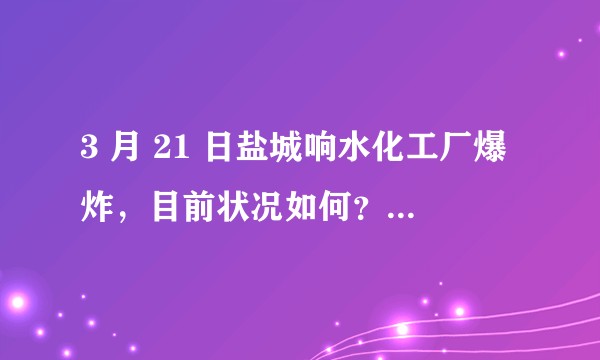 3 月 21 日盐城响水化工厂爆炸，目前状况如何？可能是什么原因引起的？