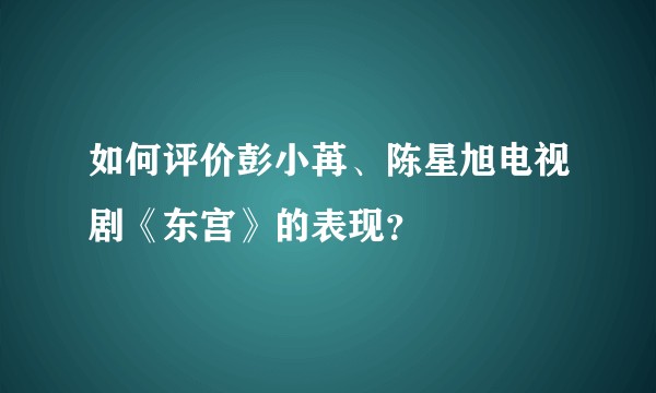 如何评价彭小苒、陈星旭电视剧《东宫》的表现？