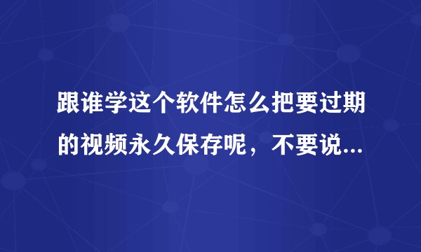 跟谁学这个软件怎么把要过期的视频永久保存呢，不要说录屏，时间太久了 ？