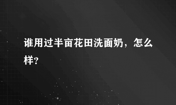 谁用过半亩花田洗面奶，怎么样？
