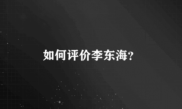 如何评价李东海？