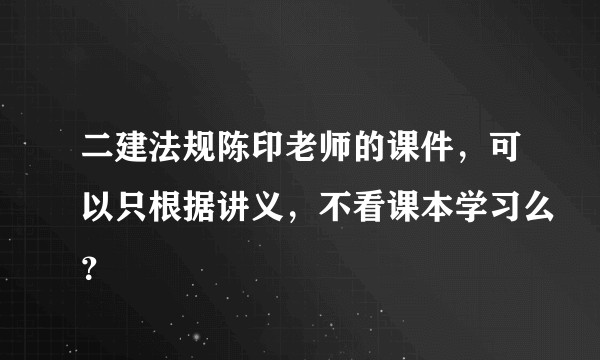 二建法规陈印老师的课件,可以只根据讲义,不看课本学习么?