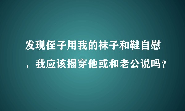发现侄子用我的袜子和鞋自慰，我应该揭穿他或和老公说吗？
