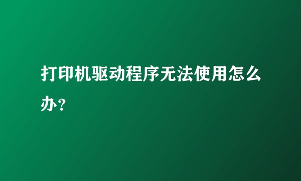 打印机驱动程序无法使用怎么办？