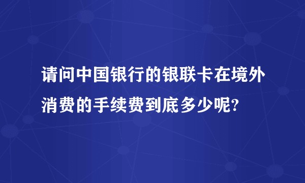 请问中国银行的银联卡在境外消费的手续费到底多少呢?