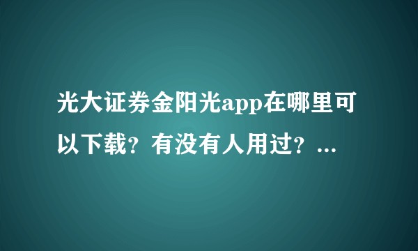 光大证券金阳光app在哪里可以下载？有没有人用过？靠谱吗？