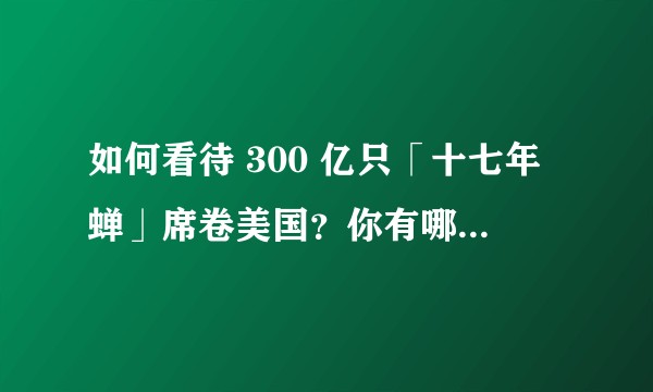 如何看待 300 亿只「十七年蝉」席卷美国？你有哪些与蝉有关的故事？