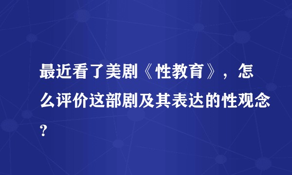 最近看了美剧《性教育》，怎么评价这部剧及其表达的性观念？