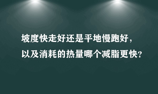 坡度快走好还是平地慢跑好，以及消耗的热量哪个减脂更快？