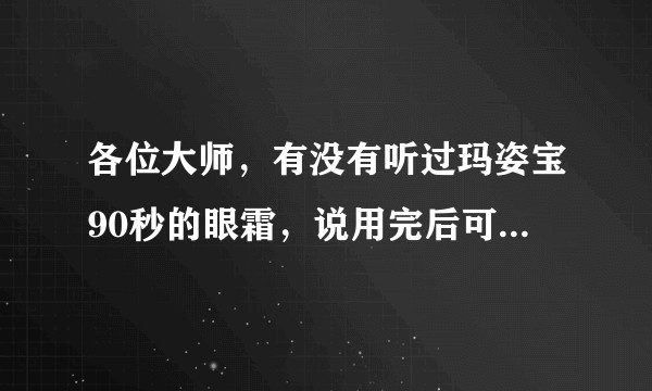 各位大师，有没有听过玛姿宝90秒的眼霜，说用完后可以去黑眼圈眼袋，而且是立马见效？
