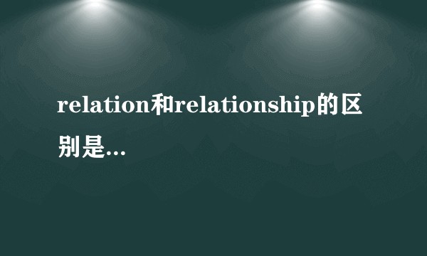 relation和relationship的区别是什么，为何学术论文里用后者的多一些？