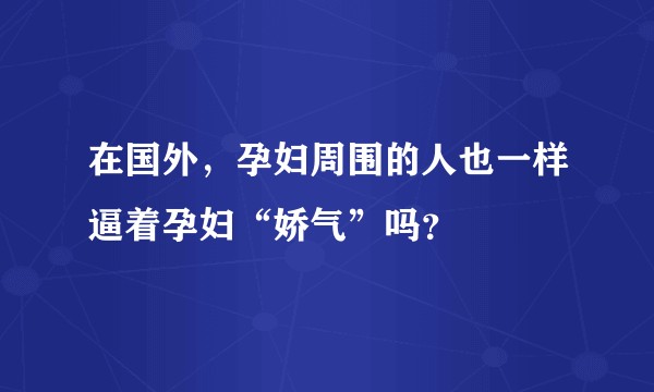在国外，孕妇周围的人也一样逼着孕妇“娇气”吗？