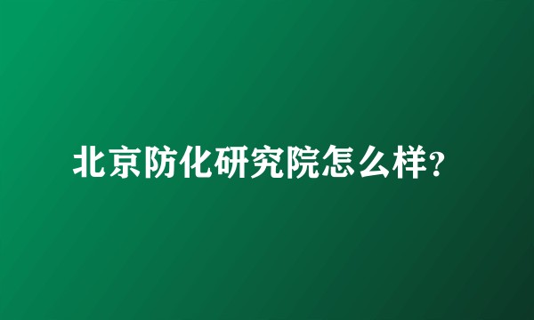 北京防化研究院怎么样？