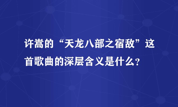 许嵩的“天龙八部之宿敌”这首歌曲的深层含义是什么？