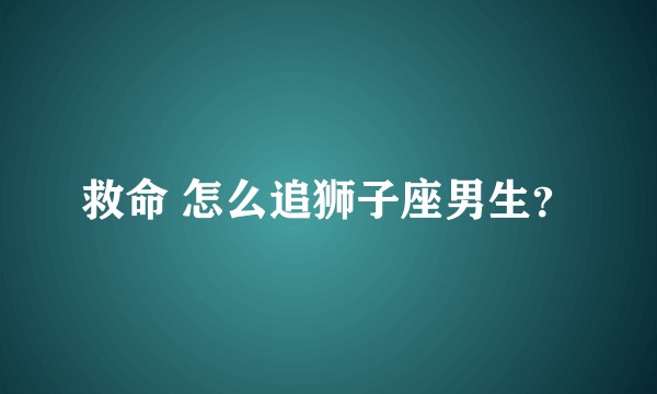 救命 怎么追狮子座男生？