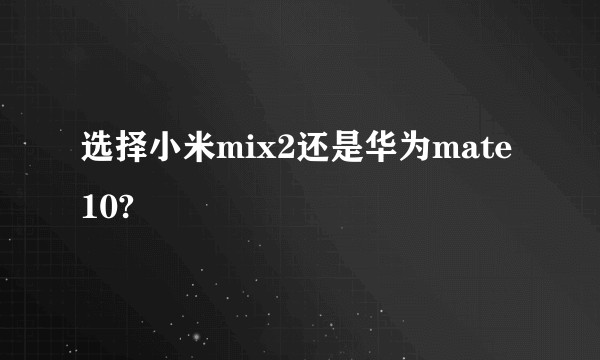 选择小米mix2还是华为mate10?