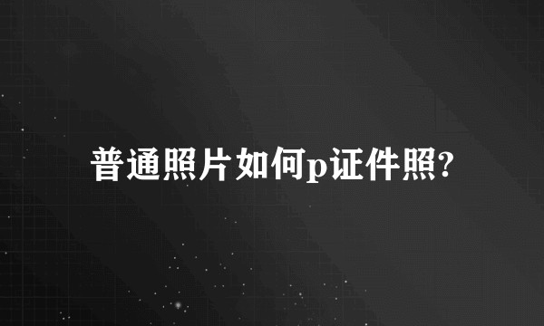 普通照片如何p证件照?