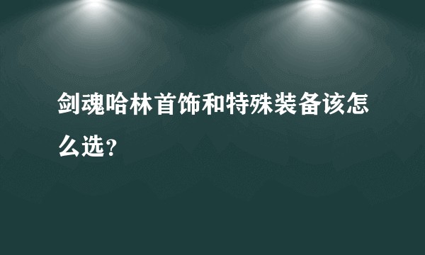 剑魂哈林首饰和特殊装备该怎么选？