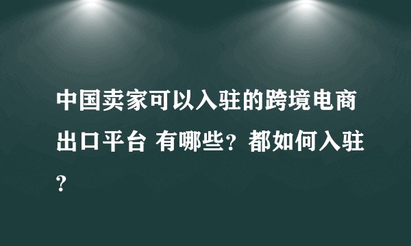 中国卖家可以入驻的跨境电商出口平台 有哪些？都如何入驻？