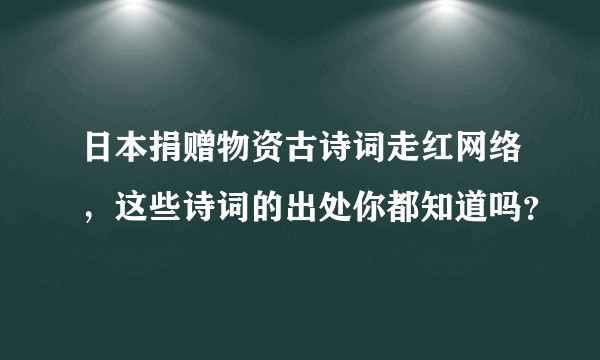 日本捐赠物资古诗词走红网络，这些诗词的出处你都知道吗？
