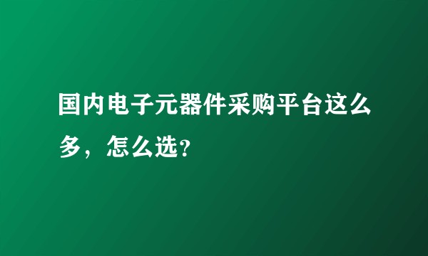 国内电子元器件采购平台这么多，怎么选？