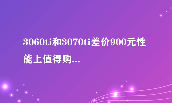3060ti和3070ti差价900元性能上值得购买高者吗?