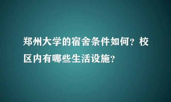 郑州大学的宿舍条件如何？校区内有哪些生活设施？
