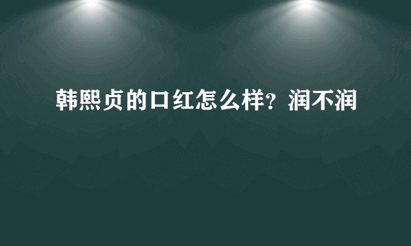 韩熙贞的口红怎么样?润不润