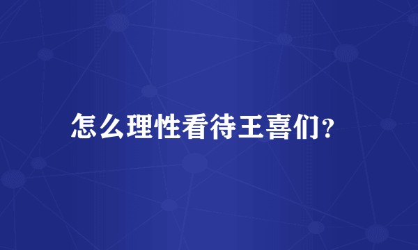 怎么理性看待王喜们？
