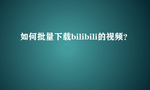 如何批量下载bilibili的视频？