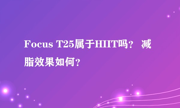 Focus T25属于HIIT吗？ 减脂效果如何？