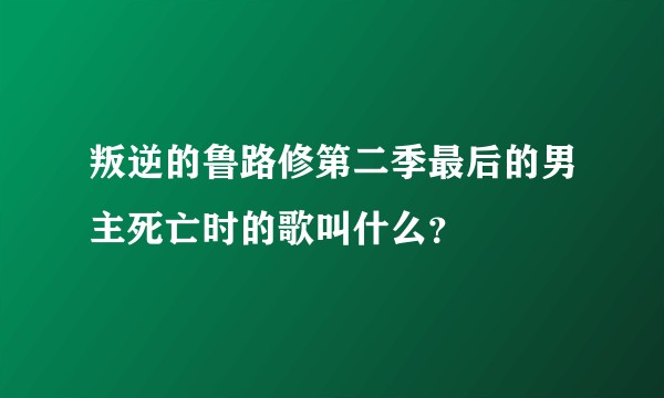 叛逆的鲁路修第二季最后的男主死亡时的歌叫什么？