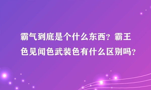 霸气到底是个什么东西？霸王色见闻色武装色有什么区别吗？