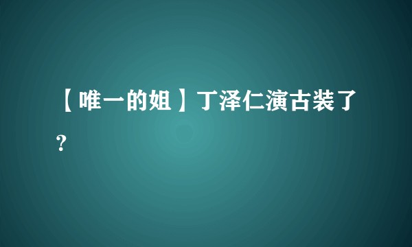 【唯一的姐】丁泽仁演古装了?
