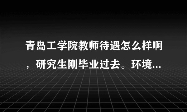 青岛工学院教师待遇怎么样啊，研究生刚毕业过去。环境怎样，?