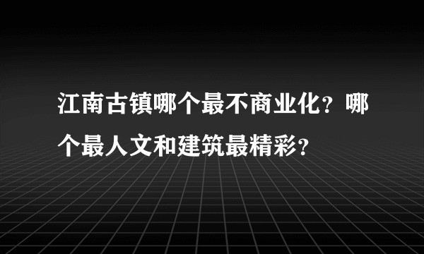 江南古镇哪个最不商业化？哪个最人文和建筑最精彩？