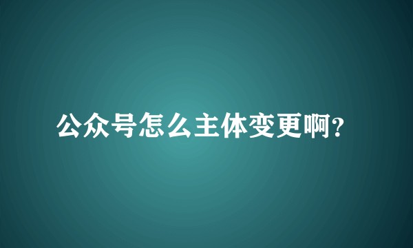 公众号怎么主体变更啊?