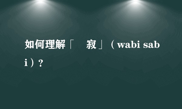 如何理解「侘寂」（wabi sabi）？