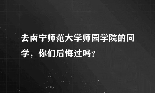 去南宁师范大学师园学院的同学，你们后悔过吗？