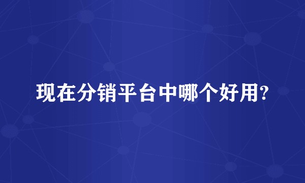 现在分销平台中哪个好用?